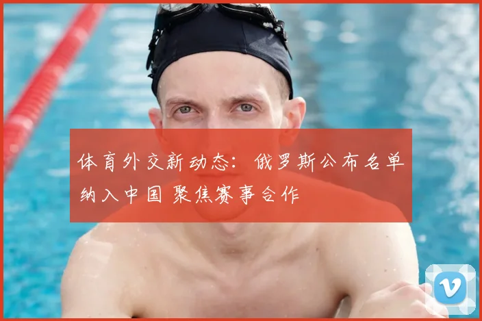 体育外交新动态：俄罗斯公布名单纳入中国 聚焦赛事合作