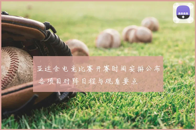 亚运会电竞比赛开赛时间安排公布 各项目对阵日程与观看要点