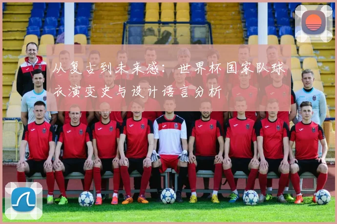 从复古到未来感：世界杯国家队球衣演变史与设计语言分析