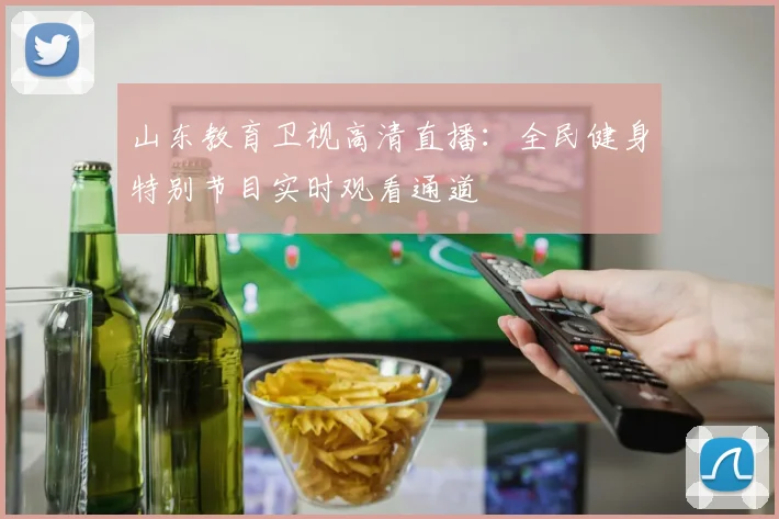 山东教育卫视高清直播：全民健身特别节目实时观看通道