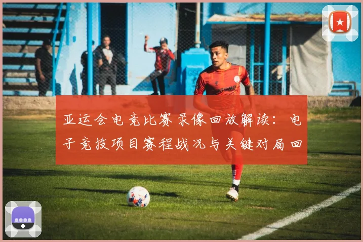 亚运会电竞比赛录像回放解读：电子竞技项目赛程战况与关键对局回放