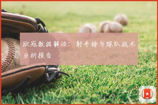 欧冠数据解读：射手榜与球队战术分析报告