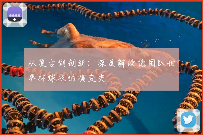 从复古到创新：深度解读德国队世界杯球衣的演变史
