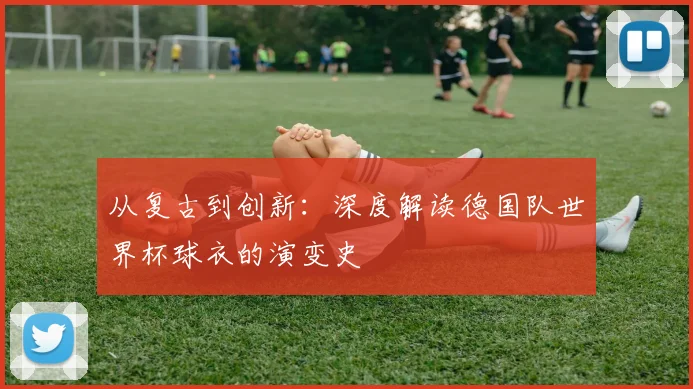 从复古到创新：深度解读德国队世界杯球衣的演变史