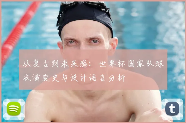从复古到未来感：世界杯国家队球衣演变史与设计语言分析