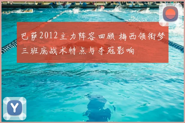 巴萨2012主力阵容回顾 梅西领衔梦三班底战术特点与夺冠影响
