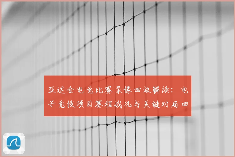 亚运会电竞比赛录像回放解读：电子竞技项目赛程战况与关键对局回放