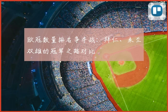 欧冠数量排名争夺战：拜仁、米兰双雄的冠军之路对比