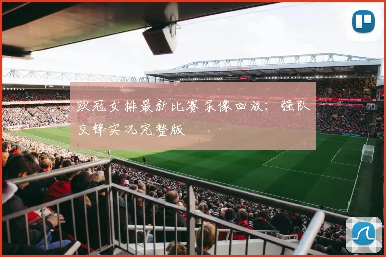 欧冠女排最新比赛录像回放：强队交锋实况完整版