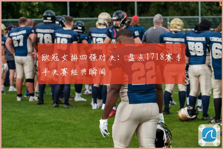 欧冠女排四强对决：盘点1718赛季半决赛经典瞬间