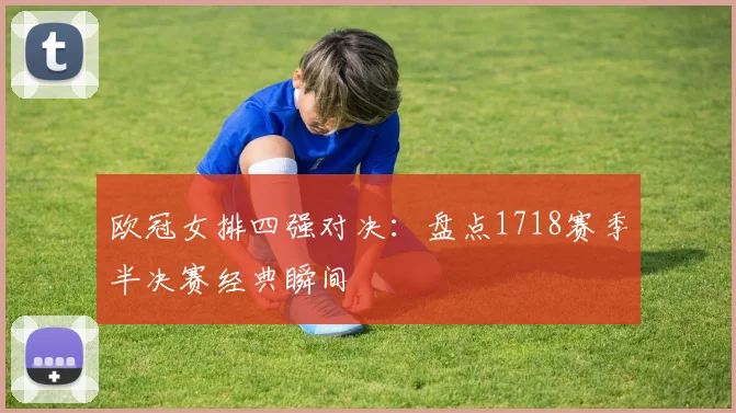 欧冠女排四强对决：盘点1718赛季半决赛经典瞬间