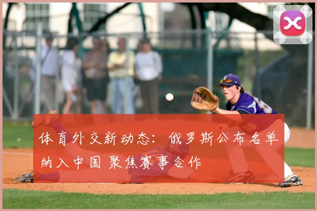 体育外交新动态：俄罗斯公布名单纳入中国 聚焦赛事合作