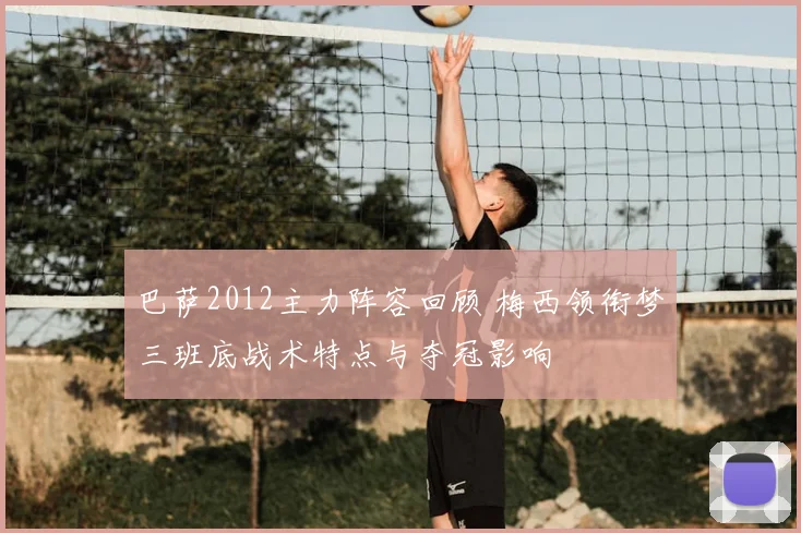 巴萨2012主力阵容回顾 梅西领衔梦三班底战术特点与夺冠影响