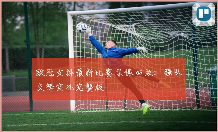 欧冠女排最新比赛录像回放：强队交锋实况完整版