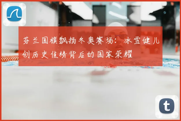 芬兰国旗飘扬冬奥赛场：冰雪健儿创历史佳绩背后的国家荣耀