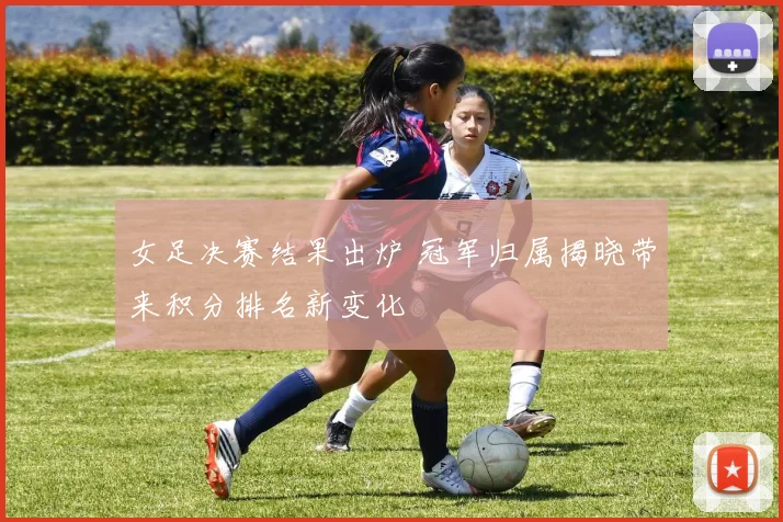 女足决赛结果出炉 冠军归属揭晓带来积分排名新变化