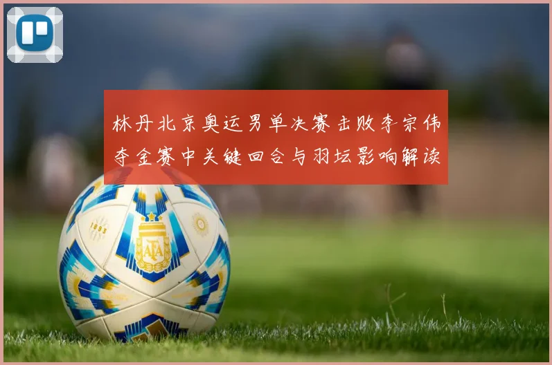 林丹北京奥运男单决赛击败李宗伟夺金赛中关键回合与羽坛影响解读