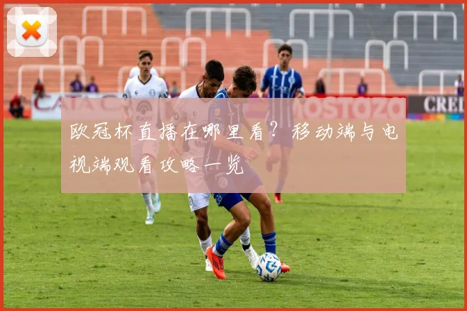 欧冠杯直播在哪里看？移动端与电视端观看攻略一览